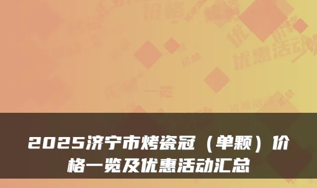 2025济宁市烤瓷冠(单颗)价格一览及优惠活动汇总