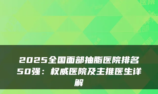 2025全国面部抽脂医院排名50强：医院及主推医生详解