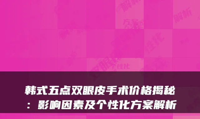 韩式五点双眼皮手术价格揭秘：影响因素及个性化方案解析