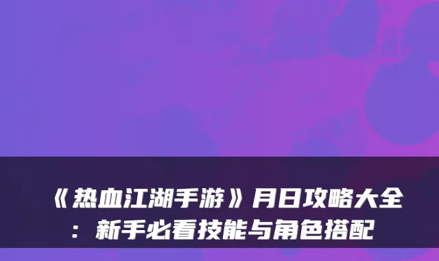 《热血江湖手游》月日攻略大全：新手必看技能与角色搭配
