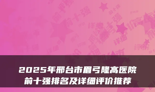 2025年邢台市眉弓隆高医院前十强排名及详细评价推荐