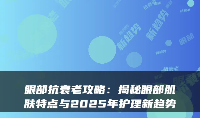 眼部抗衰老攻略：揭秘眼部肌肤特点与2025年护理新趋势