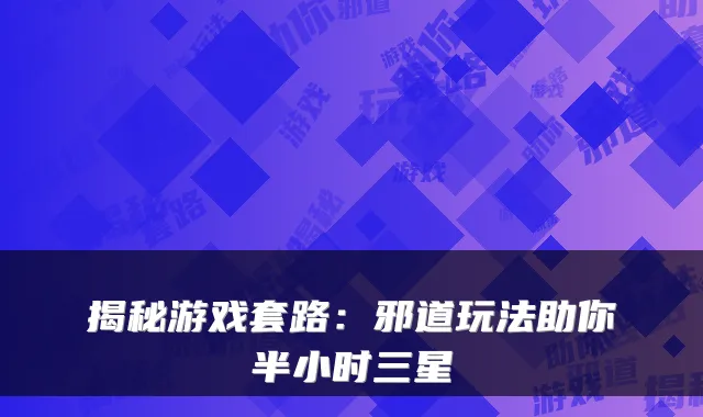 揭秘游戏套路:邪道玩法助你半小时三星