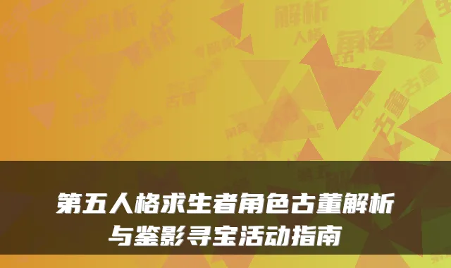 第五人格求生者角色古董解析与鉴影寻宝活动指南