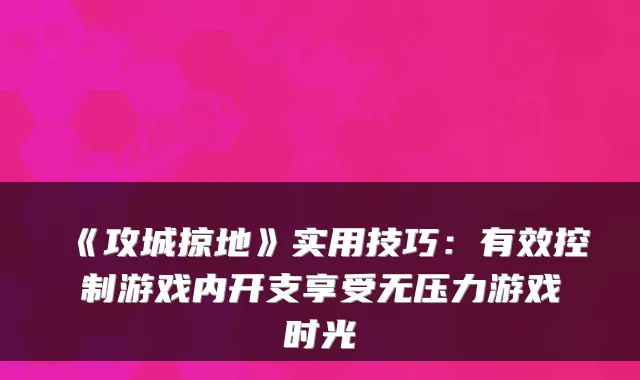 《攻城掠地》实用技巧：有效控制游戏内开支享受无压力游戏时光