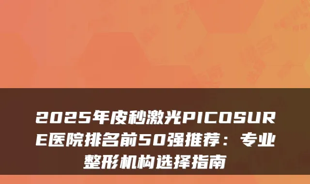 2025年皮秒激光PICOSURE医院排名前50强推荐：专业整形机构选择指南