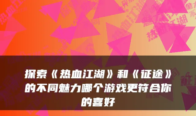 探索《热血江湖》和《征途》的不同魅力哪个游戏更符合你的喜好