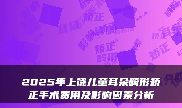 2025年上饶儿童耳朵畸形矫正手术费用及影响因素分析