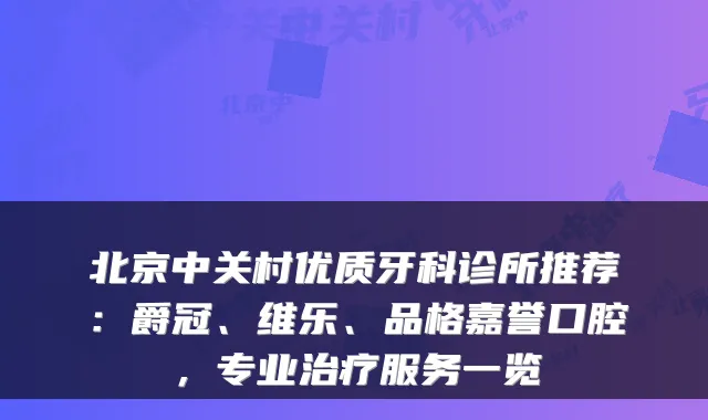 北京中关村优质牙科诊所推荐：爵冠、维乐、品格嘉誉口腔，专业服务一览
