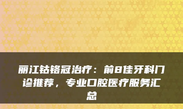 丽江钴铬冠：前8佳牙科门诊推荐，专业口腔医疗服务汇总