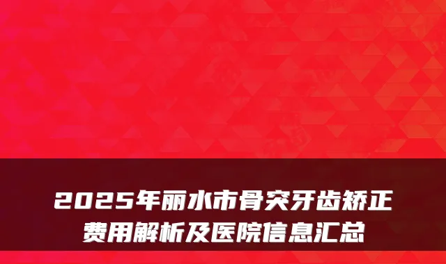 2025年丽水市骨突牙齿矫正费用解析及医院信息汇总
