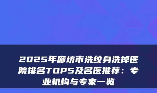 2025年廊坊市洗纹身洗掉医院排名TOP5及名医推荐：专业机构与专家一览