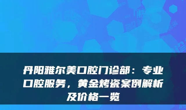 丹阳雅尔美口腔门诊部：专业口腔服务，黄金烤瓷案例解析及价格一览