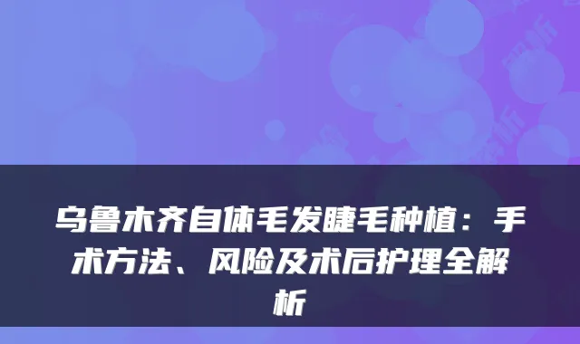 乌鲁木齐自体毛发睫毛种植:手术方法、风险及术后护理全解析