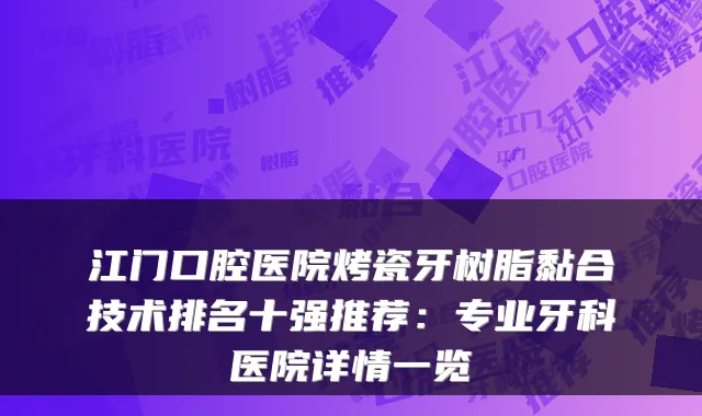 江门口腔医院烤瓷牙树脂黏合技术排名十强推荐：专业牙科医院详情一览