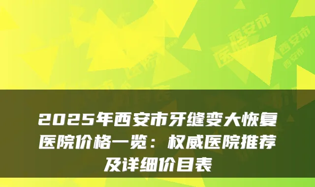 2025年西安市牙缝变大恢复医院价格一览:医院推荐及详细价目表