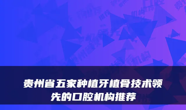 贵州省五家种植牙植骨技术领先的口腔机构推荐