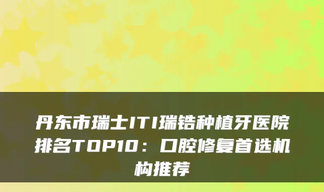 丹东市瑞士ITI瑞锆种植牙医院排名TOP10：口腔修复首选机构推荐