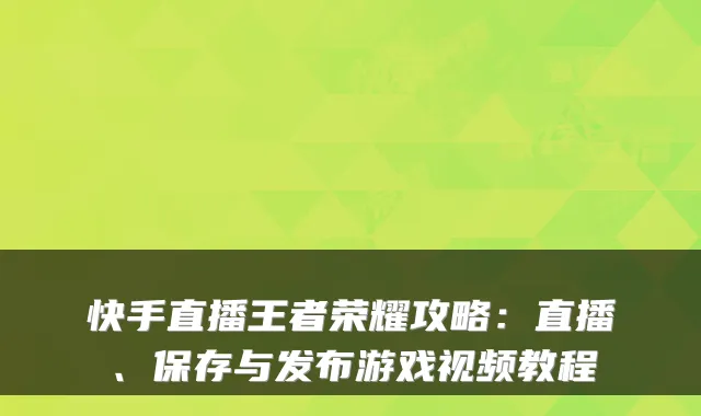 快手直播王者荣耀攻略：直播、保存与发布游戏视频教程