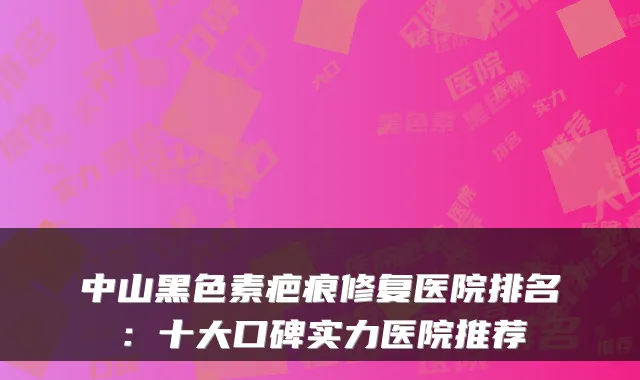 中山黑色素疤痕修复医院排名：十大口碑实力医院推荐