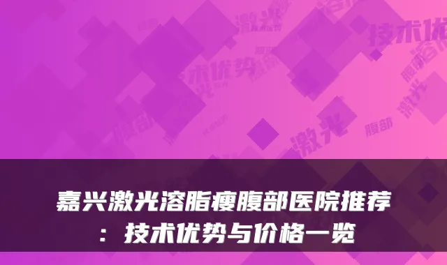 嘉兴激光溶脂瘦腹部医院推荐:技术优势与价格一览