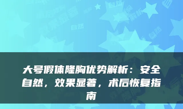 大号假体隆胸优势解析:安全自然,效果显著,术后恢复指南