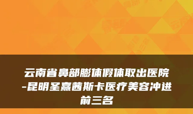 云南省鼻部膨体假体取出医院-昆明圣熹茜斯卡医疗美容冲进前三名
