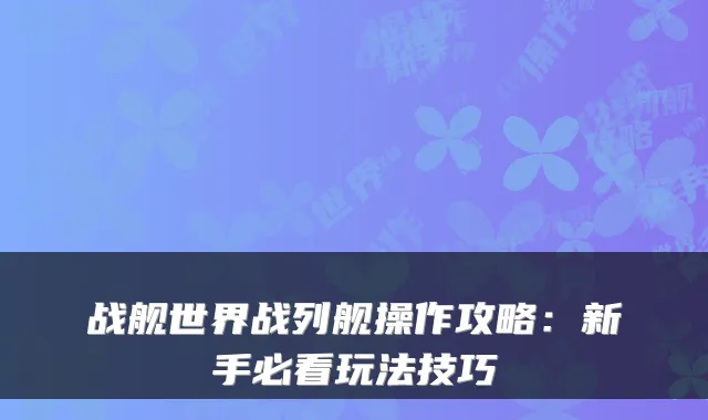 战舰世界战列舰操作攻略：新手必看玩法技巧