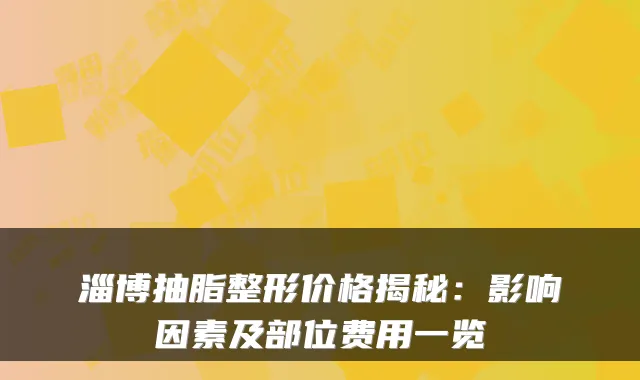 淄博抽脂整形价格揭秘：影响因素及部位费用一览