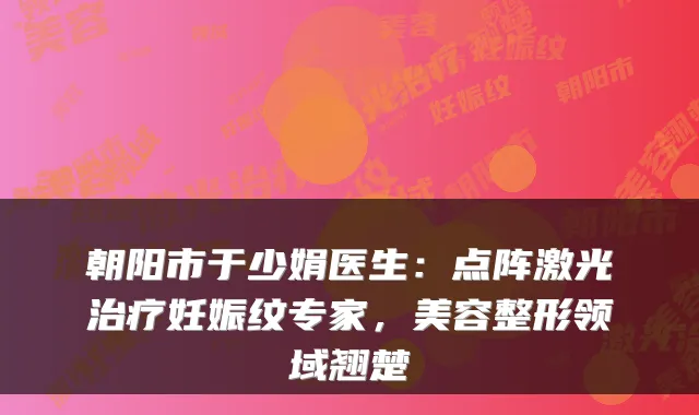 朝阳市于少娟医生：点阵激光妊娠纹专家，美容整形领域翘楚