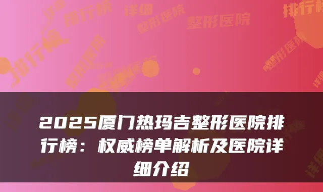 2025厦门热玛吉整形医院排行榜:榜单解析及医院详细介绍