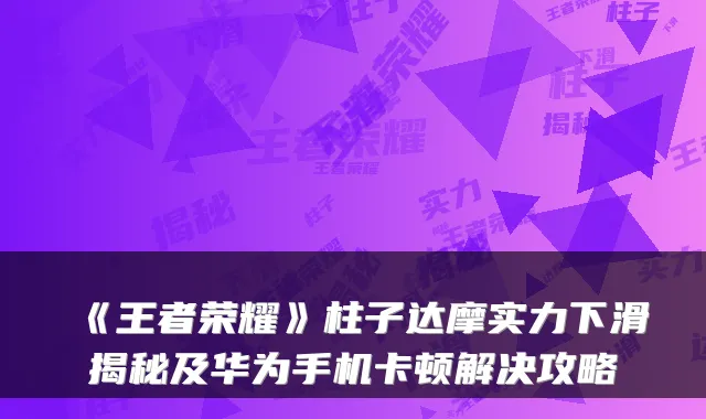 《王者荣耀》柱子达摩实力下滑揭秘及华为手机卡顿解决攻略