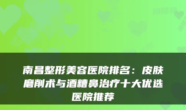 南昌整形美容医院排名：皮肤磨削术与酒糟鼻治疗十大优选医院推荐