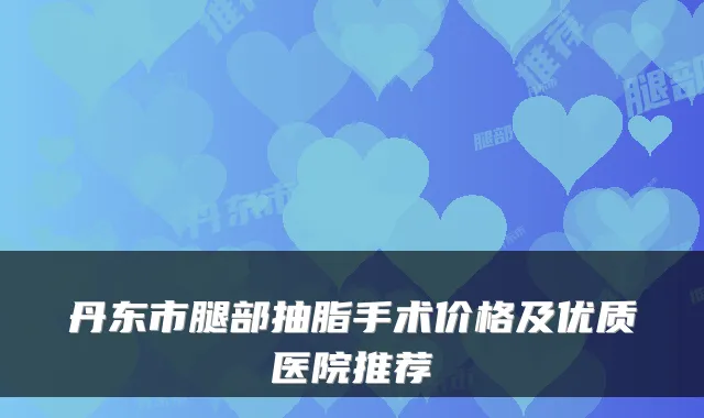 丹东市腿部抽脂手术价格及优质医院推荐