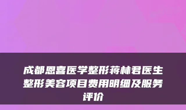 成都恩喜医学整形蒋林君医生整形美容项目费用明细及服务评价