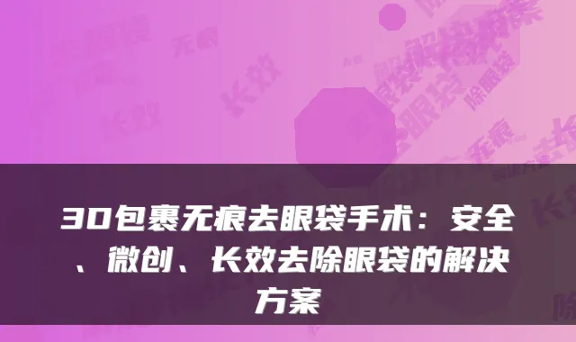 3D包裹无痕去眼袋手术:安全、微创、长效去除眼袋的解决方案