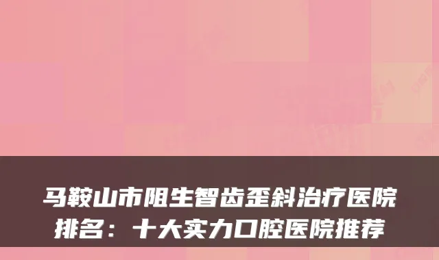 马鞍山市阻生智齿歪斜治疗医院排名:十大实力口腔医院推荐