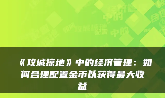 《攻城掠地》中的经济管理：如何合理配置金币以获得大收益