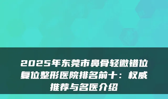 2025年东莞市鼻骨轻微错位复位整形医院排名前十:推荐与名医介绍
