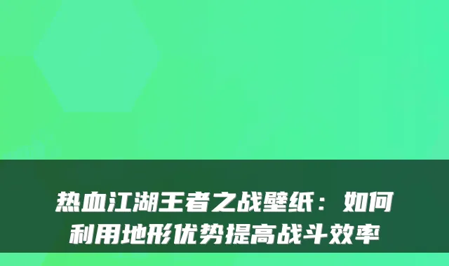 热血江湖王者之战壁纸：如何利用地形优势提高战斗效率