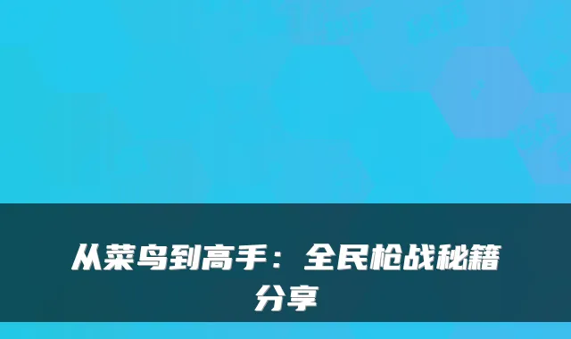 从菜鸟到高手：全民枪战秘籍分享