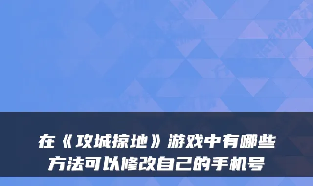 在《攻城掠地》游戏中有哪些方法可以修改自己的手机号
