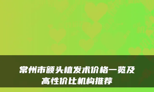 常州市额头植发术价格一览及高性价比机构推荐