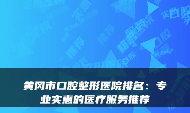黄冈市口腔整形医院排名:专业实惠的医疗服务推荐
