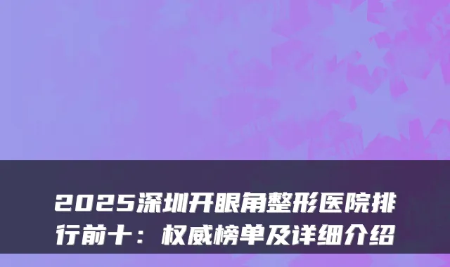 2025深圳开眼角整形医院排行前十：榜单及详细介绍