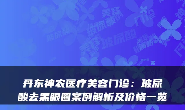 丹东神农医疗美容门诊:玻尿酸去黑眼圈案例解析及价格一览