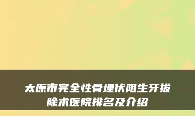 太原市完全性骨埋伏阻生牙拔除术医院排名及介绍