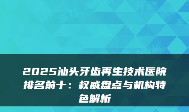 2025汕头牙齿再生技术医院排名前十：盘点与机构特色解析
