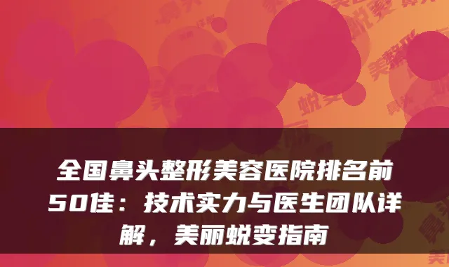 全国鼻头整形美容医院排名前50佳：技术实力与医生团队详解，美丽蜕变指南
