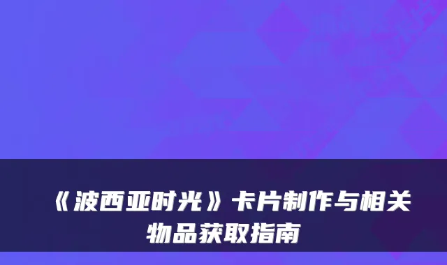 《波西亚时光》卡片制作与相关物品获取指南